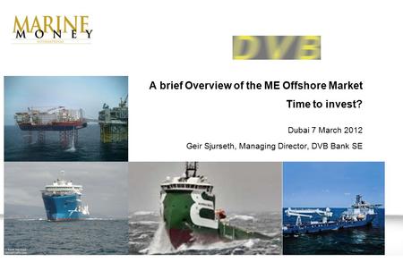 A brief Overview of the ME Offshore Market Time to invest? Dubai 7 March 2012 Geir Sjurseth, Managing Director, DVB Bank SE.