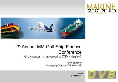 7th Annual MM Gulf Ship Finance Conference Growing pain in an growing OSV industry? Geir Sjurseth Managing Director DVB Bank SE Dubai 9 March 2011.