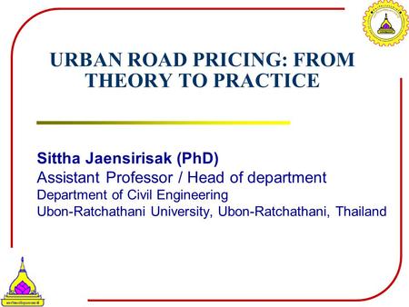 URBAN ROAD PRICING: FROM THEORY TO PRACTICE Sittha Jaensirisak (PhD) Assistant Professor / Head of department Department of Civil Engineering Ubon-Ratchathani.