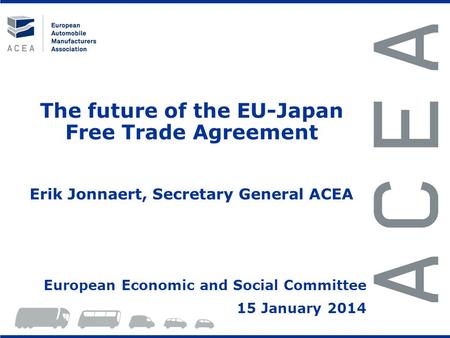 The future of the EU-Japan Free Trade Agreement Erik Jonnaert, Secretary General ACEA European Economic and Social Committee 15 January 2014.
