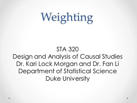 Weighting STA 320 Design and Analysis of Causal Studies Dr. Kari Lock Morgan and Dr. Fan Li Department of Statistical Science Duke University.