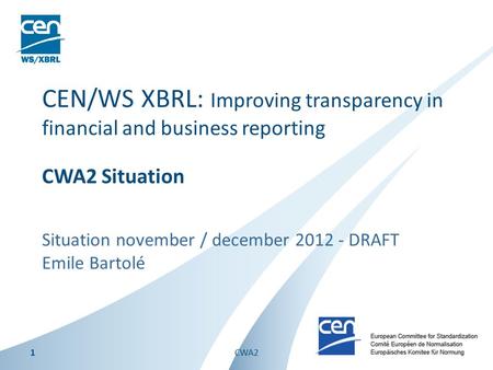 Situation november / december 2012 - DRAFT Emile Bartolé CEN/WS XBRL: Improving transparency in financial and business reporting CWA2 Situation 1CWA2.