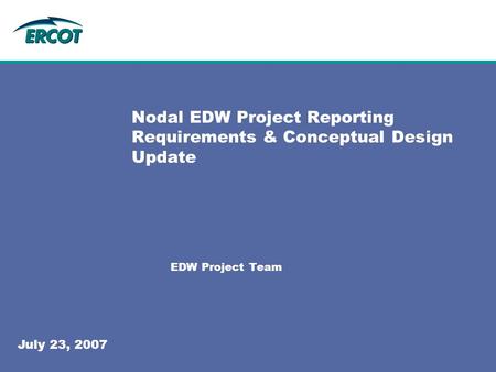 Nodal EDW Project Reporting Requirements & Conceptual Design Update EDW Project Team July 23, 2007.