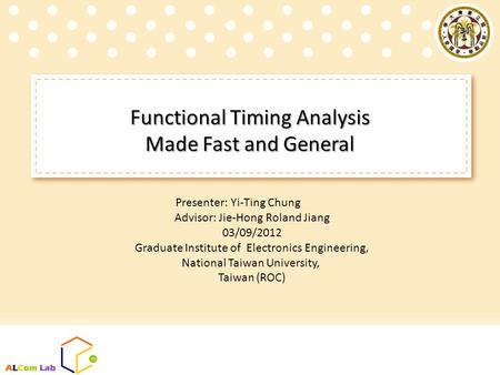 Functional Timing Analysis Made Fast and General Presenter: Yi-Ting Chung Advisor: Jie-Hong Roland Jiang 03/09/2012 Graduate Institute of Electronics Engineering,