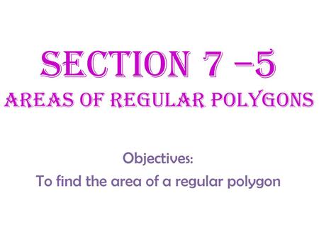 Section 7 –5 Areas of Regular Polygons
