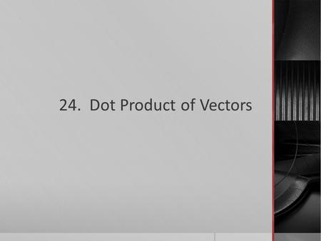 24. Dot Product of Vectors. What you’ll learn about  How to find the Dot Product  How to find the Angle Between Vectors  Projecting One Vector onto.