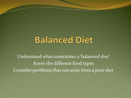 Understand what constitutes a ‘balanced diet’ Know the different food types Consider problems that can arise from a poor diet.
