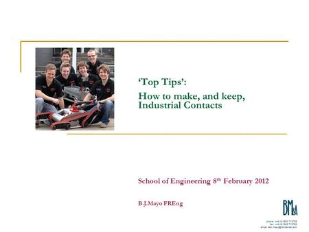 ‘Top Tips’: How to make, and keep, Industrial Contacts School of Engineering 8 th February 2012 B.J.Mayo FREng.