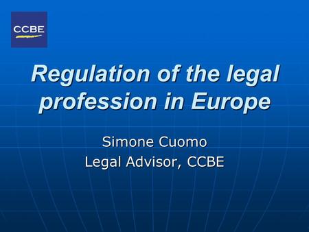 Regulation of the legal profession in Europe Simone Cuomo Legal Advisor, CCBE.