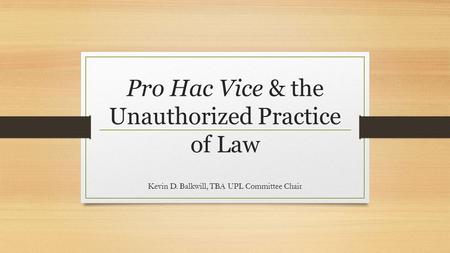 Pro Hac Vice & the Unauthorized Practice of Law Kevin D. Balkwill, TBA UPL Committee Chair.