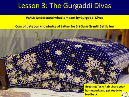 Lesson 3: The Gurgaddi Divas WALT: Understand what is meant by Gurgaddi Divas Consolidate our knowledge of Satkar for Sri Guru Granth Sahib Jee Greeting.
