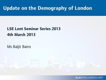 Update on the Demography of London LSE Lent Seminar Series 2013 4th March 2013 Ms Baljit Bains.