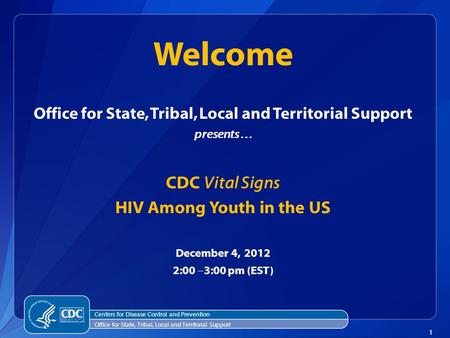 1 Office for State, Tribal, Local and Territorial Support presents... CDC Vital Signs HIV Among Youth in the US December 4, 2012 2:00 ‒ 3:00 pm (EST) Welcome.