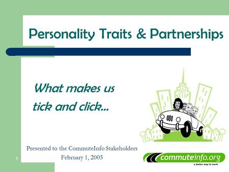 1 What makes us tick and click… Presented to the CommuteInfo Stakeholders February 1, 2005 Personality Traits & Partnerships.