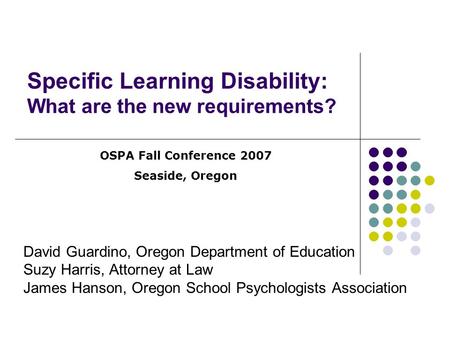 Specific Learning Disability: What are the new requirements? David Guardino, Oregon Department of Education Suzy Harris, Attorney at Law James Hanson,