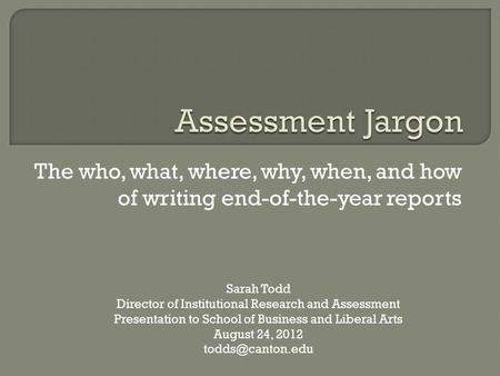 The who, what, where, why, when, and how of writing end-of-the-year reports Sarah Todd Director of Institutional Research and Assessment Presentation to.