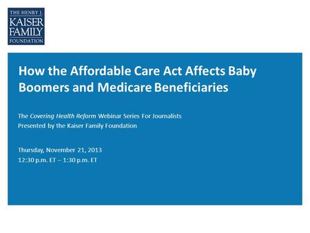 How the Affordable Care Act Affects Baby Boomers and Medicare Beneficiaries The Covering Health Reform Webinar Series For Journalists Presented by the.