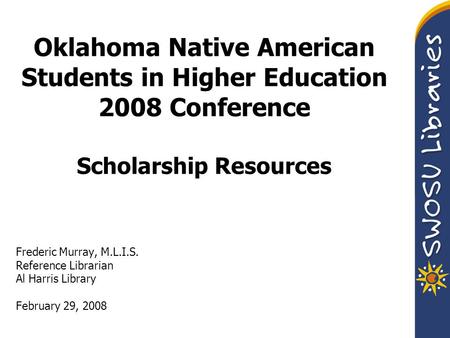Oklahoma Native American Students in Higher Education 2008 Conference Scholarship Resources Frederic Murray, M.L.I.S. Reference Librarian Al Harris Library.