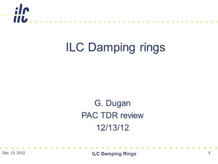 ILC Damping rings G. Dugan PAC TDR review 12/13/12 Dec. 13, 2012 ILC Damping Rings 1.