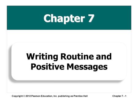 Chapter 7 Copyright © 2012 Pearson Education, Inc. publishing as Prentice HallChapter 7 - 1 Writing Routine and Positive Messages.