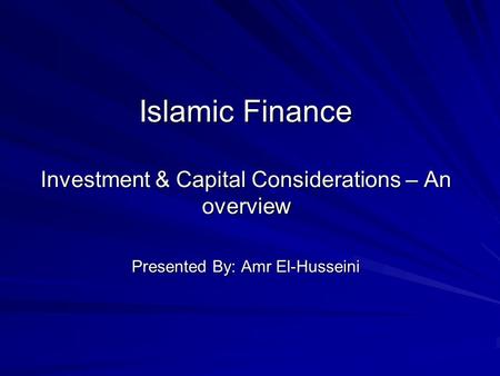 Islamic Finance Investment & Capital Considerations – An overview Presented By: Amr El-Husseini.