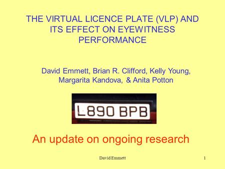 David Emmett1 THE VIRTUAL LICENCE PLATE (VLP) AND ITS EFFECT ON EYEWITNESS PERFORMANCE An update on ongoing research David Emmett, Brian R. Clifford, Kelly.