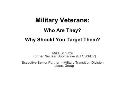 Military Veterans: Who Are They? Why Should You Target Them? Mike Schulze Former Nuclear Submariner (ET1/SS/DV) Executive Senior Partner – Military Transition.