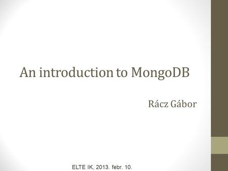 An introduction to MongoDB Rácz Gábor ELTE IK, 2013. febr. 10.