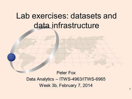 1 Peter Fox Data Analytics – ITWS-4963/ITWS-6965 Week 3b, February 7, 2014 Lab exercises: datasets and data infrastructure.