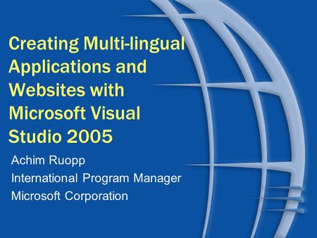 Creating Multi-lingual Applications and Websites with Microsoft Visual Studio 2005 Achim Ruopp International Program Manager Microsoft Corporation.