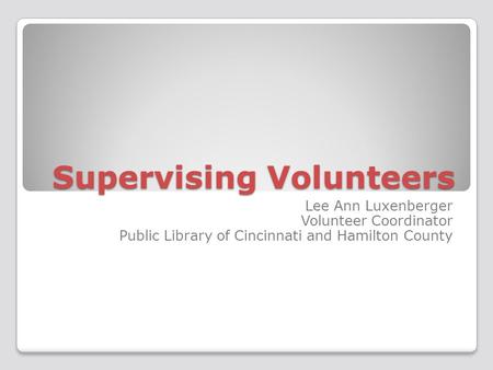 Supervising Volunteers Lee Ann Luxenberger Volunteer Coordinator Public Library of Cincinnati and Hamilton County.