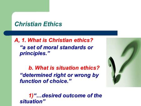 Christian Ethics A, 1. What is Christian ethics? “a set of moral standards or principles.” b. What is situation ethics? “determined right or wrong by the.