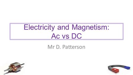 Electricity and Magnetism: Ac vs DC Mr D. Patterson.