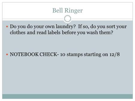 Bell Ringer Do you do your own laundry? If so, do you sort your clothes and read labels before you wash them? NOTEBOOK CHECK- 10 stamps starting on 12/8.