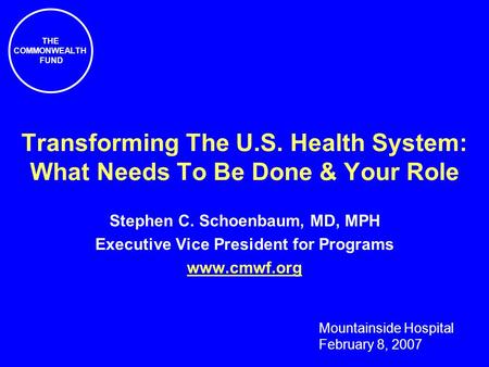 THE COMMONWEALTH FUND Transforming The U.S. Health System: What Needs To Be Done & Your Role Stephen C. Schoenbaum, MD, MPH Executive Vice President for.