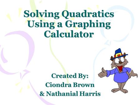 Solving Quadratics Using a Graphing Calculator Created By: Ciondra Brown & Nathanial Harris.