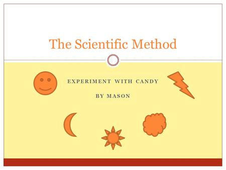 EXPERIMENT WITH CANDY BY MASON The Scientific Method.