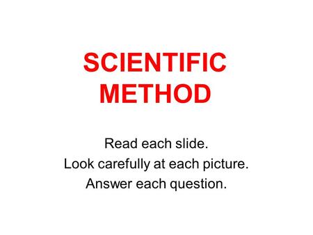 SCIENTIFIC METHOD Read each slide. Look carefully at each picture. Answer each question.