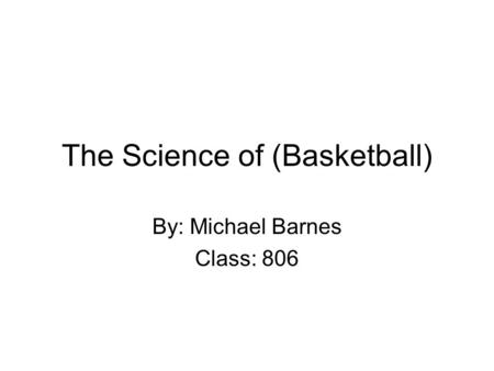 The Science of (Basketball) By: Michael Barnes Class: 806.