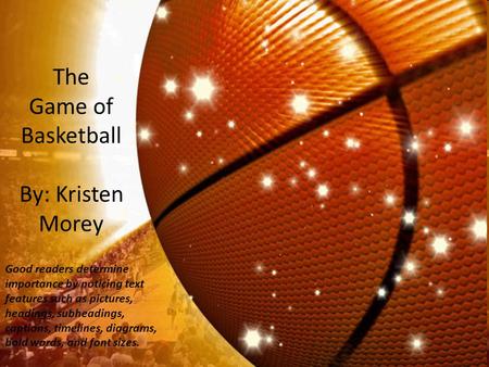 The Game of Basketball By: Kristen Morey Good readers determine importance by noticing text features such as pictures, headings, subheadings, captions,