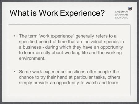 What is Work Experience? The term 'work experience' generally refers to a specified period of time that an individual spends in a business - during which.