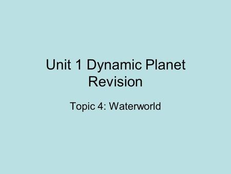 Unit 1 Dynamic Planet Revision Topic 4: Waterworld.