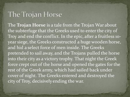 The Trojan Horse is a tale from the Trojan War about the subterfuge that the Greeks used to enter the city of Troy and end the conflict. In the epic, after.