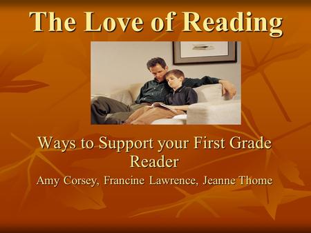 The Love of Reading Ways to Support your First Grade Reader Amy Corsey, Francine Lawrence, Jeanne Thome.