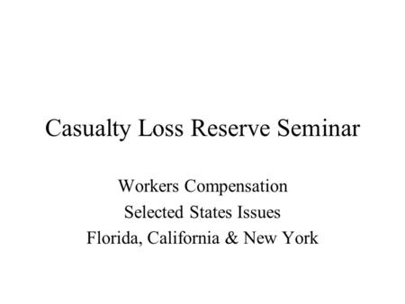 Casualty Loss Reserve Seminar Workers Compensation Selected States Issues Florida, California & New York.