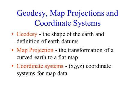 Geodesy, Map Projections and Coordinate Systems Geodesy - the shape of the earth and definition of earth datums Map Projection - the transformation of.