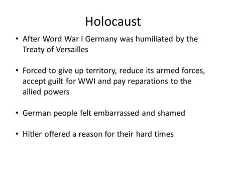 Holocaust After Word War I Germany was humiliated by the Treaty of Versailles Forced to give up territory, reduce its armed forces, accept guilt for WWI.