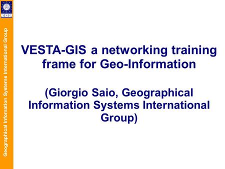 Geographical Infomation Systems International Group VESTA-GIS a networking training frame for Geo-Information (Giorgio Saio, Geographical Information Systems.