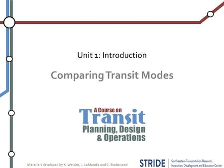 Materials developed by K. Watkins, J. LaMondia and C. Brakewood Comparing Transit Modes Unit 1: Introduction.