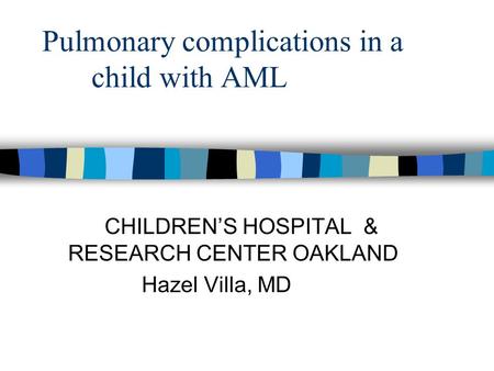 Pulmonary complications in a child with AML CHILDREN’S HOSPITAL & RESEARCH CENTER OAKLAND Hazel Villa, MD.